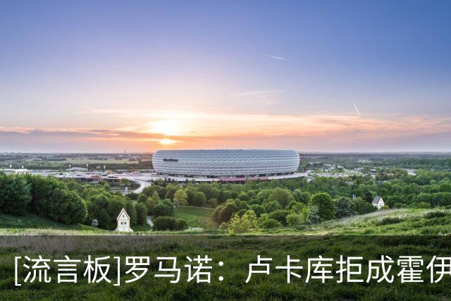 [流言板]罗马诺：卢卡库拒成霍伊伦替补，他离开那不勒斯可能性很大